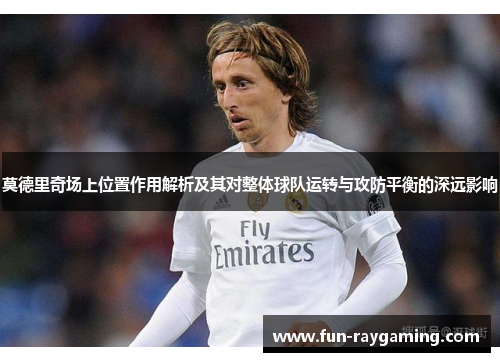 莫德里奇场上位置作用解析及其对整体球队运转与攻防平衡的深远影响