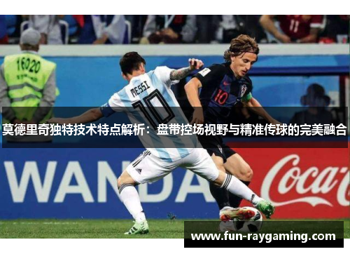 莫德里奇独特技术特点解析：盘带控场视野与精准传球的完美融合