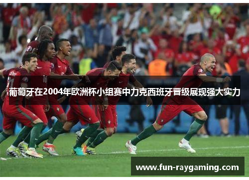 葡萄牙在2004年欧洲杯小组赛中力克西班牙晋级展现强大实力