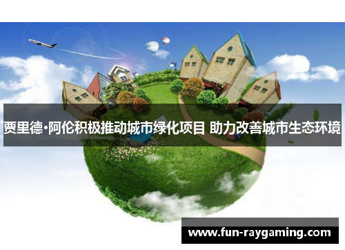 贾里德·阿伦积极推动城市绿化项目 助力改善城市生态环境