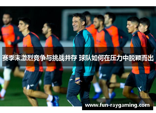 赛季末激烈竞争与挑战并存 球队如何在压力中脱颖而出
