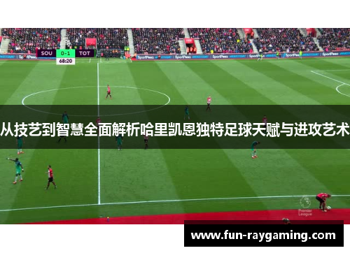 从技艺到智慧全面解析哈里凯恩独特足球天赋与进攻艺术