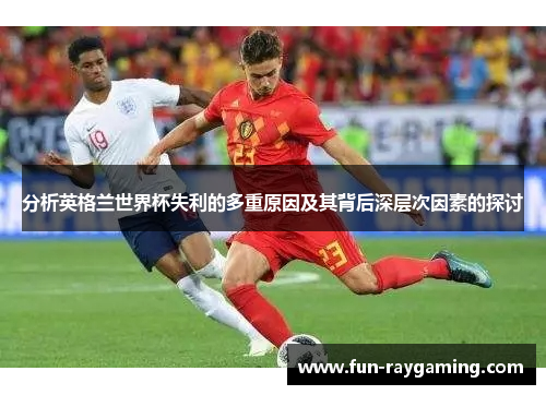 分析英格兰世界杯失利的多重原因及其背后深层次因素的探讨