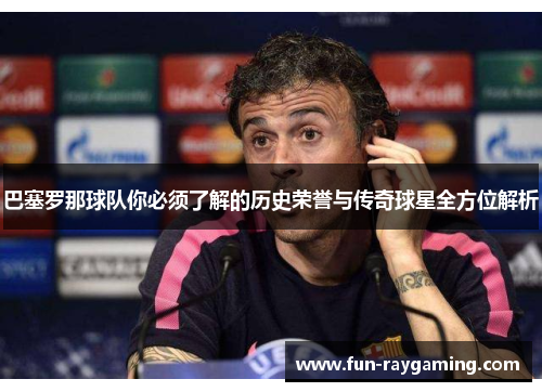巴塞罗那球队你必须了解的历史荣誉与传奇球星全方位解析 巴塞罗那球队你必须了解的历史荣誉与传奇球星全方位解析