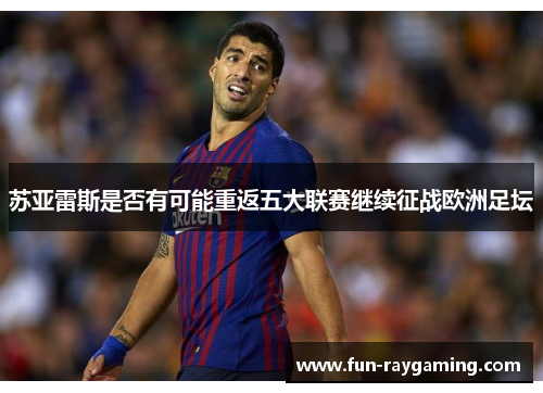 苏亚雷斯是否有可能重返五大联赛继续征战欧洲足坛 苏亚雷斯是否有可能重返五大联赛继续征战欧洲足坛