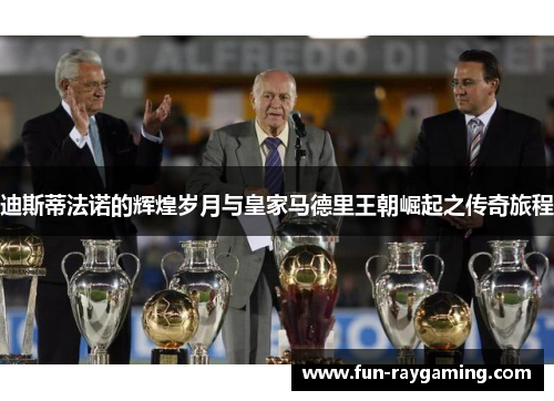 迪斯蒂法诺的辉煌岁月与皇家马德里王朝崛起之传奇旅程