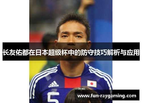 长友佑都在日本超级杯中的防守技巧解析与应用